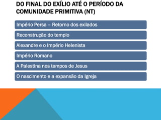 DO FINAL DO EXÍLIO ATÉ O PERÍODO DA
COMUNIDADE PRIMITIVA (NT)
Império Persa – Retorno dos exilados
Reconstrução do templo
Alexandre e o Império Helenista
Império Romano
A Palestina nos tempos de Jesus
O nascimento e a expansão da Igreja