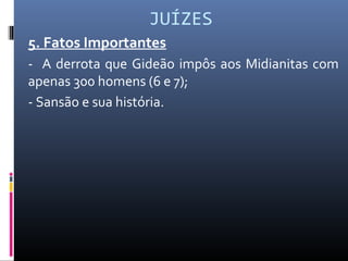 JUÍZES
5. Fatos Importantes
- A derrota que Gideão impôs aos Midianitas com
apenas 300 homens (6 e 7);
- Sansão e sua história.
 