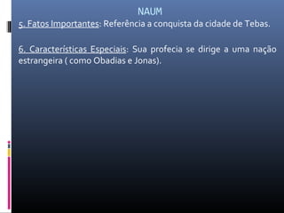 NAUM
5. Fatos Importantes: Referência a conquista da cidade de Tebas.
6. Características Especiais: Sua profecia se dirige a uma nação
estrangeira ( como Obadias e Jonas).
 