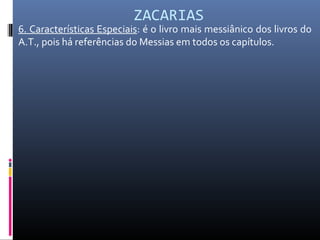 ZACARIAS
6. Características Especiais: é o livro mais messiânico dos livros do
A.T., pois há referências do Messias em todos os capítulos.
 