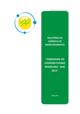 RELATÓRIO DA
  GERÊNCIA DE
MONITORAMENTO




 “PANORAMA DO
COOPERATIVISMO
BRASILEIRO - ANO
     2011”




     Março 2012
 