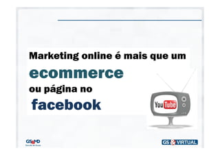 Marketing online é mais que um
ecommerce
ou página no
facebook
 