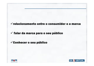 relacionamento entre o consumidor e a marca


falar da marca para o seu público


Conhecer o seu público
 