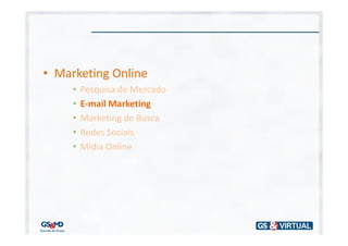 • Marketing Online
     •   Pesquisa de Mercado
     •   E-mail Marketing
     •   Marketing de Busca
     •   Redes Sociais
     •   Mídia Online
 