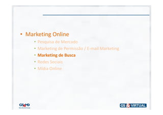 • Marketing Online
     •   Pesquisa de Mercado
     •   Marketing de Permissão / E-mail Marketing
     •   Marketing de Busca
     •   Redes Sociais
     •   Mídia Online
 
