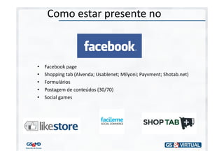 Como estar presente no



•   Facebook page
•   Shopping tab (Alvenda; Usablenet; Milyoni; Payvment; Shotab.net)
•   Formulários
•   Postagem de conteúdos (30/70)
•   Social games
 