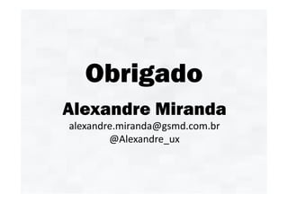 Obrigado
Alexandre Miranda
alexandre.miranda@gsmd.com.br
        @Alexandre_ux
 