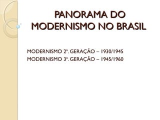 PANORAMA DO
 MODERNISMO NO BRASIL

MODERNISMO 2ª. GERAÇÃO – 1930/1945
MODERNISMO 3ª. GERAÇÃO – 1945/1960
 