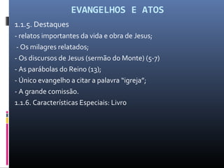 EVANGELHOS E ATOS
1.1.5. Destaques
- relatos importantes da vida e obra de Jesus;
- Os milagres relatados;
- Os discursos de Jesus (sermão do Monte) (5-7)
- As parábolas do Reino (13);
- Único evangelho a citar a palavra “igreja”;
- A grande comissão.
1.1.6. Características Especiais: Livro
 