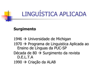 LINGUÍSTICA APLICADA
Surgimento
1946  Universidade de Michigan
1970  Programa de Linguistica Aplicada ao
Ensino de Línguas da PUC-SP
Década de 80  Surgimento da revista
D.E.L.T.A
1990  Criação da ALAB
 