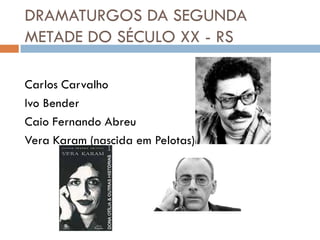 DRAMATURGOS DA SEGUNDA
METADE DO SÉCULO XX - RS
Carlos Carvalho
Ivo Bender
Caio Fernando Abreu
Vera Karam (nascida em Pelotas)
 