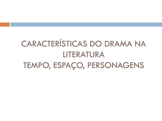 CARACTERÍSTICAS DO DRAMA NA
LITERATURA
TEMPO, ESPAÇO, PERSONAGENS
 