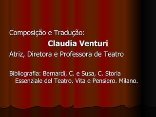 Composição e Tradução:  Claudia Venturi Atriz, Diretora e Professora de Teatro Bibliografia: Bernardi, C. e Susa, C. Storia Essenziale del Teatro. Vita e Pensiero. Milano. 