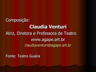 Composição:  Claudia Venturi Atriz, Diretora e Professora de Teatro www.agape.art.br [email_address] Fonte: Teatro Guaíra 