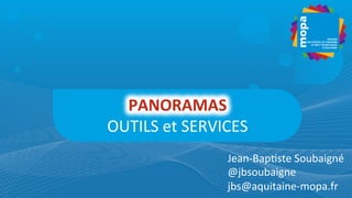 PANORAMAS	
  
OUTILS	
  et	
  SERVICES	
  
Jean-­‐Bap4ste	
  Soubaigné	
  
@jbsoubaigne	
  
jbs@aquitaine-­‐mopa.fr	
  
 