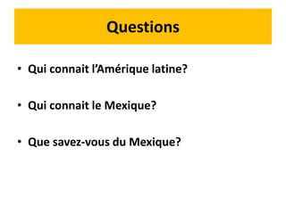 Questions 
• Qui connait l’Amérique latine? 
• Qui connait le Mexique? 
• Que savez-vous du Mexique? 
 