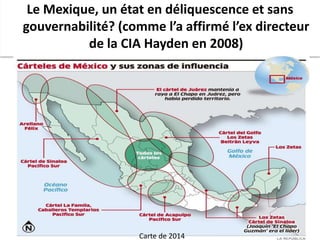 Le Mexique, un état en déliquescence et sans 
gouvernabilité? (comme l’a affirmé l’ex directeur 
de la CIA Hayden en 2008) 
Carte de 2014 
 