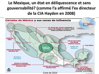 Le Mexique, un état en déliquescence et sans
gouvernabilité? (comme l’a affirmé l’ex directeur
de la CIA Hayden en 2008)
Carte de 2014
 