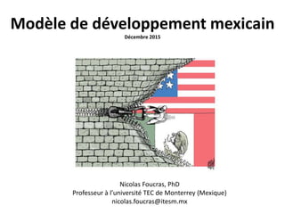 Modèle de développement mexicain
Décembre 2015
Nicolas Foucras, PhD
Professeur à l’université TEC de Monterrey (Mexique)
nicolas.foucras@itesm.mx
 