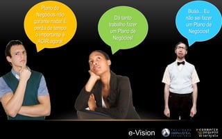 Dá tanto 
trabalho fazer 
um Plano de 
Negócios! 
Buáá... Eu 
não sei fazer 
um Plano de 
Negócios! 
Plano de 
Negócios não 
garante nada! É 
perda de tempo 
o importante é 
AGIR agora! 
e-Vision 
 