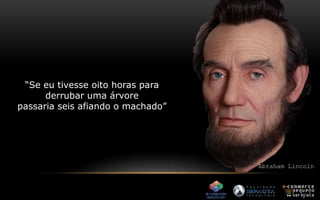 “Se eu tivesse oito horas para 
derrubar uma árvore 
passaria seis afiando o machado” 
Abraham Lincoln 
 
