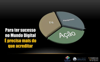 Para ter sucesso 
no Mundo Digital 
É preciso mais do 
que acreditar 
 