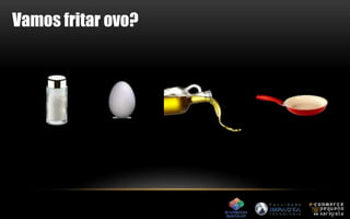 Vamos fritar ovo? 
 