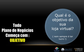Todo 
Plano de Negócios 
Começa com : 
OBJETIVO 
Qual é o 
objetivo da 
sua 
loja virtual? 
( nem sempre é ter 
lucro !) 
 