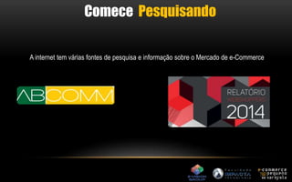 Comece Pesquisando 
A internet tem várias fontes de pesquisa e informação sobre o Mercado de e-Commerce 
 