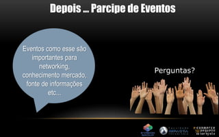 Depois ... Parcipe de Eventos 
Eventos como esse são 
importantes para 
networking, 
conhecimento mercado, 
fonte de informações 
etc... 
Perguntas? 
 