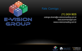 Fale Comigo : 
(11) 2424 9635 
solange.oliveira@e-visionconsulting.com.br 
www.ecommercegirl.com 
www.e-visionconsulting.com.br 
