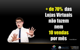 + de 70% das 
Lojas Virtuais 
não fazem 
nem 
10 vendas 
por mês * Fonte ABComm 
 