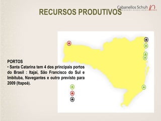 RECURSOS PRODUTIVOS




PORTOS
• Santa Catarina tem 4 dos principais portos
do Brasil : Itajaí, São Francisco do Sul e
Imbituba, Navegantes e outro previsto para
2009 (Itapoá).
 