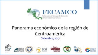 Panorama económico de la región de
Centroamérica
Diciembre, 2017
 