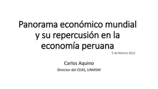 Panorama económico mundial
y su repercusión en la
economía peruana
5 de febrero 2022
Carlos Aquino
Director del CEAS, UNMSM
 