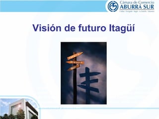 Visión de futuro Itagüí 
Construir un nuevo escenario productivo y competitivo a 
partir de unas renovadas e innovadoras apuestas sectoriales 
de Clase Mundial que se complementen sinérgicamente con 
una oferta educativa pertinente y con unas políticas públicas 
coherentes y efectivas. 
 
