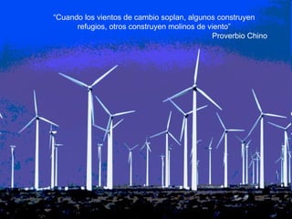“Cuando los vientos de cambio soplan, algunos construyen 
refugios, otros construyen molinos de viento” 
Proverbio Chino 
 