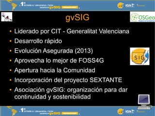 gvSIG
●   Liderado por CIT - Generalitat Valenciana
●   Desarrollo rápido
●   Evolución Asegurada (2013)
●   Aprovecha lo ...