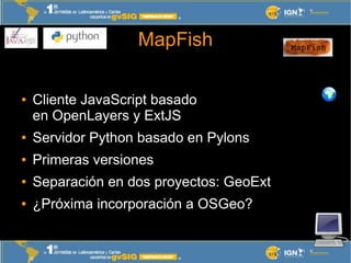 MapFish

●   Cliente JavaScript basado
    en OpenLayers y ExtJS
●   Servidor Python basado en Pylons
●   Primeras version...