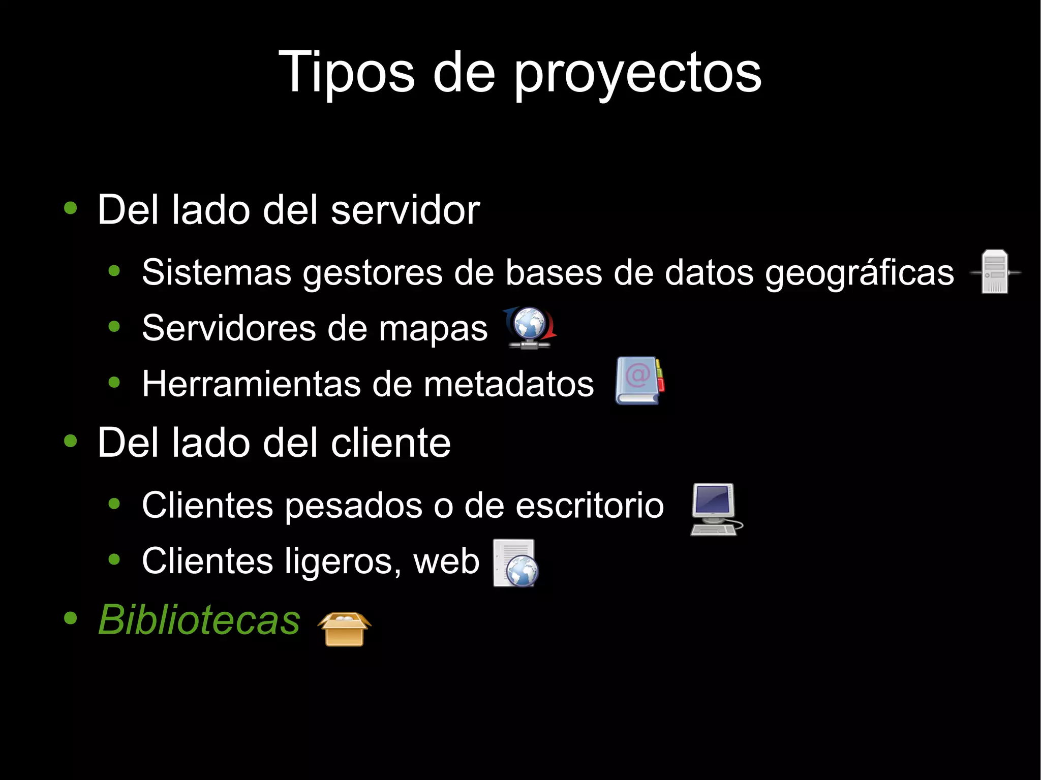 Tipos de proyectos Del lado del servidor Sistemas gestores de bases de datos geográficas Servidores de mapas Herramientas de metadatos Del lado del cliente Clientes pesados o de escritorio Clientes ligeros, web Bibliotecas 