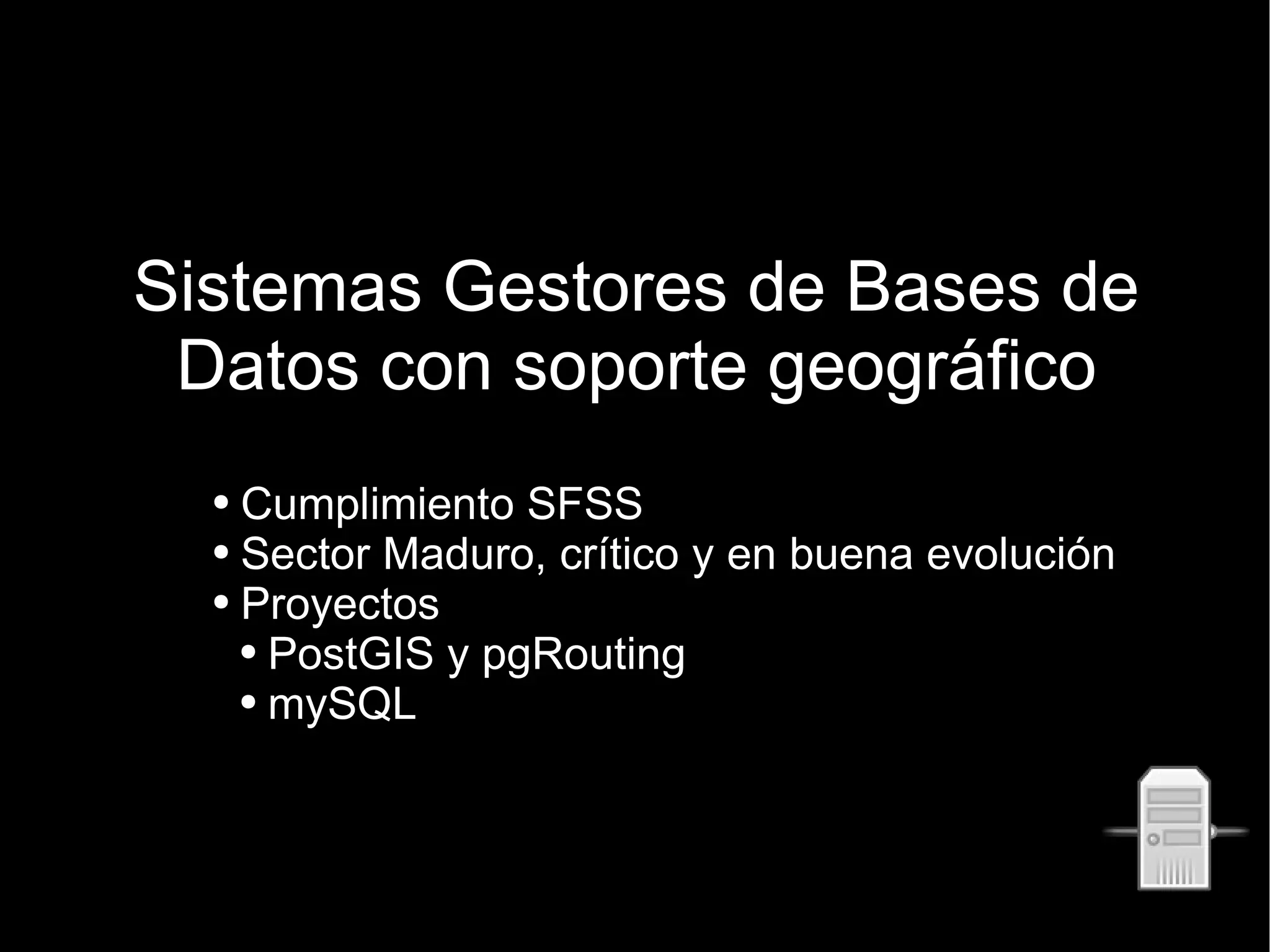 Sistemas Gestores de Bases de Datos con soporte geográfico Cumplimiento SFSS  Sector Maduro, crítico y en buena evolución Proyectos PostGIS y pgRouting mySQL 