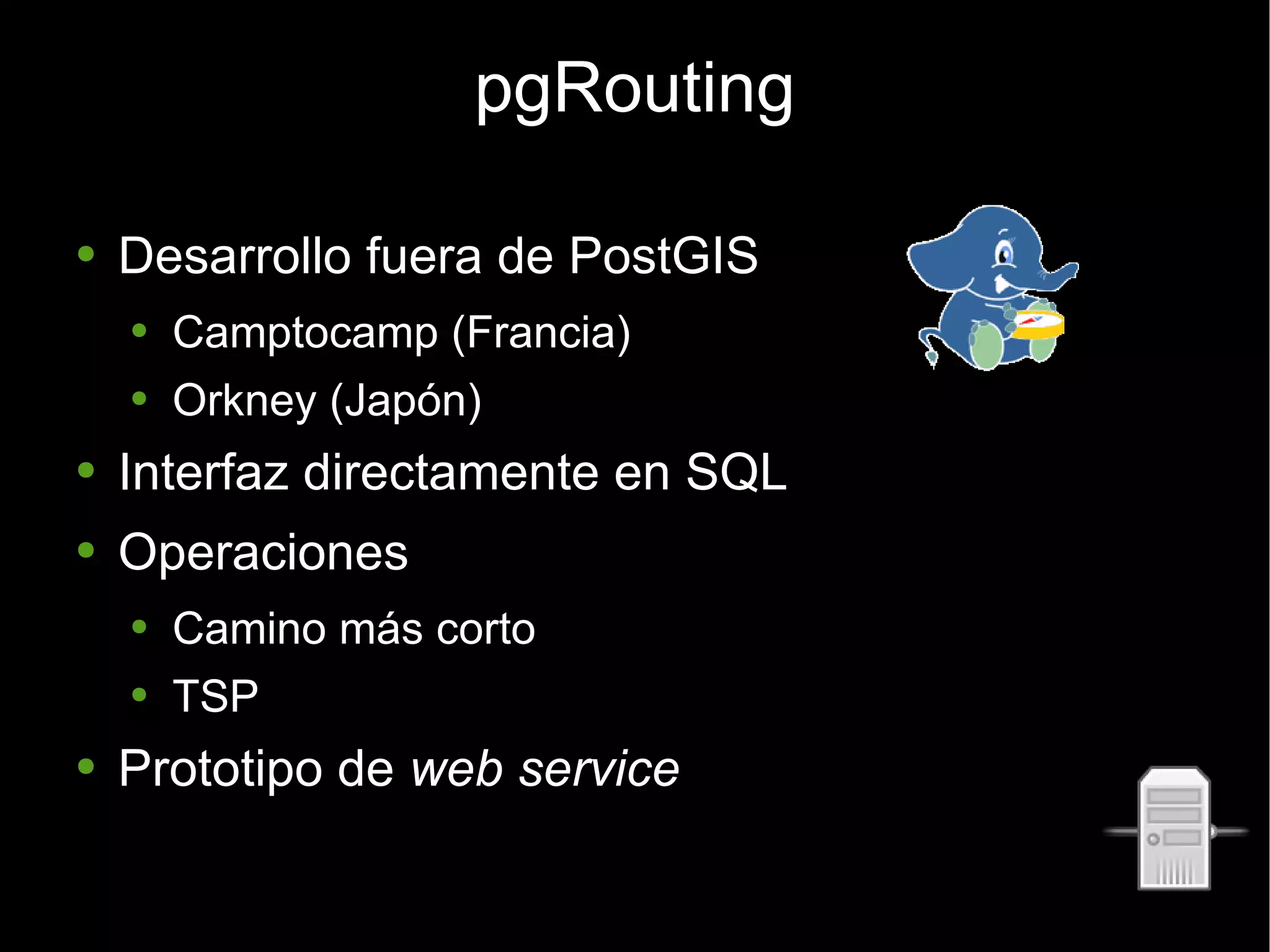 pgRouting Desarrollo fuera de PostGIS Camptocamp (Francia) Orkney (Japón) Interfaz directamente en SQL Operaciones Camino más corto TSP Prototipo de  web service 