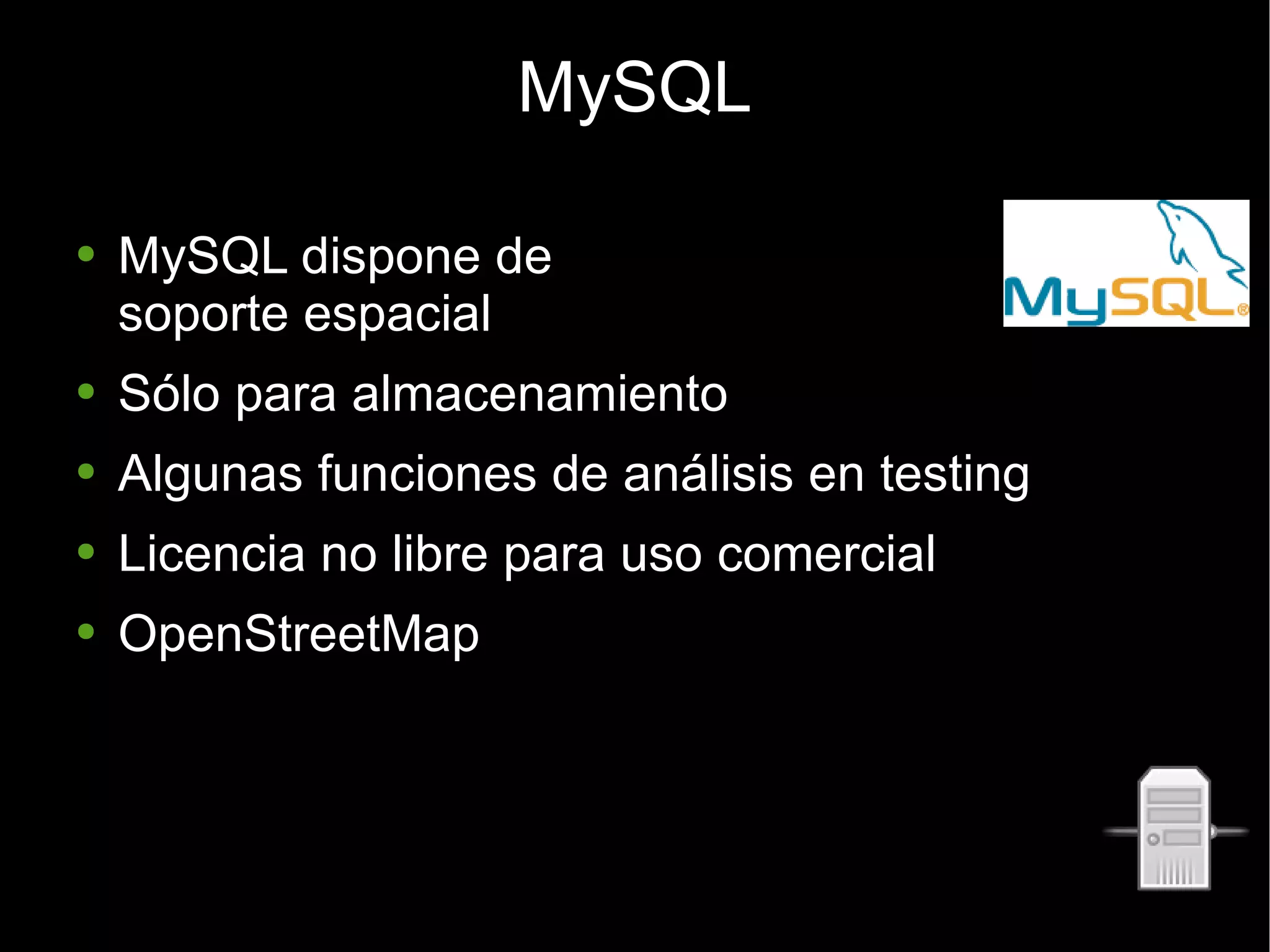 MySQL MySQL dispone de  soporte espacial Sólo para almacenamiento Algunas funciones de análisis en testing Licencia no libre para uso comercial OpenStreetMap 