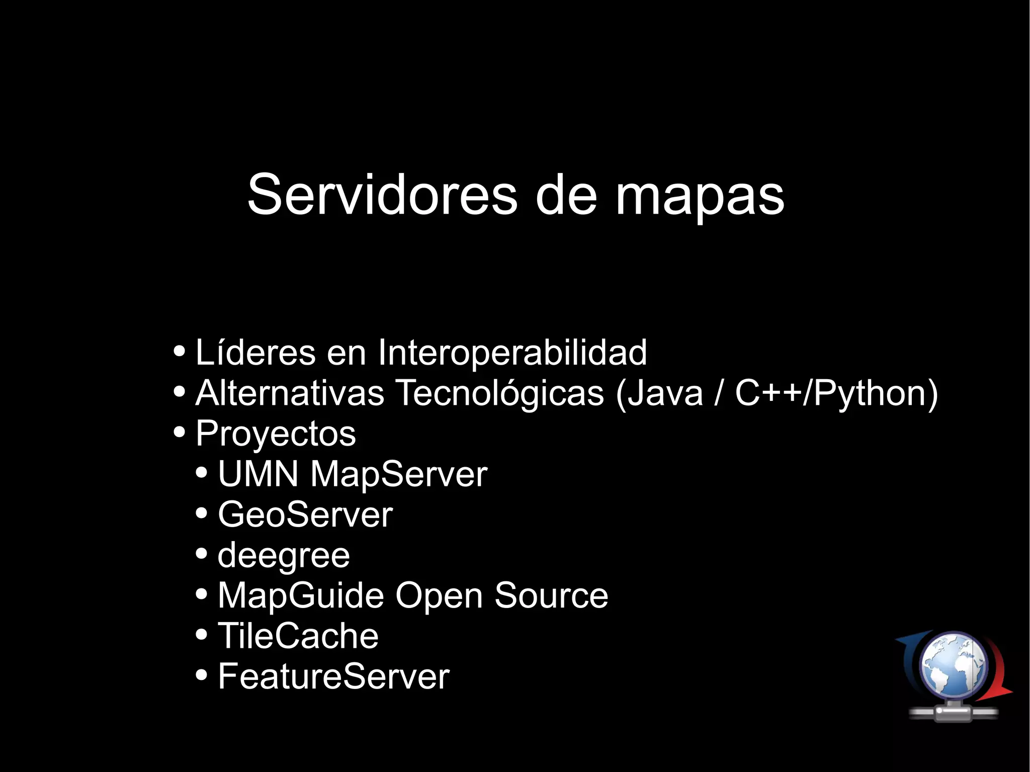 Servidores de mapas Líderes en Interoperabilidad  Alternativas Tecnológicas (Java / C++/Python) Proyectos UMN MapServer GeoServer deegree MapGuide Open Source TileCache FeatureServer 