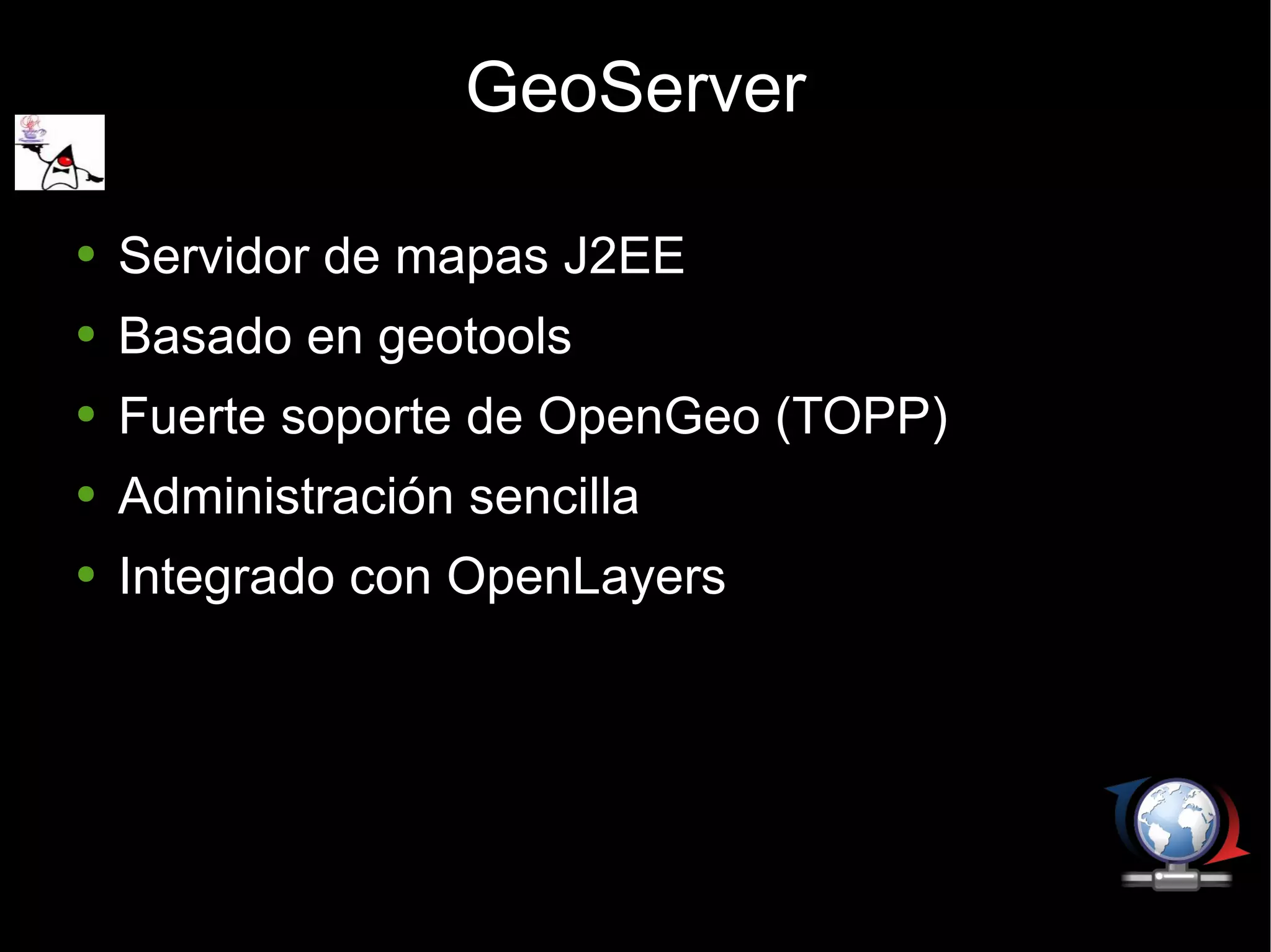 Servidor de mapas J2EE Basado en geotools Fuerte soporte de OpenGeo (TOPP) Administración sencilla Integrado con OpenLayers GeoServer 