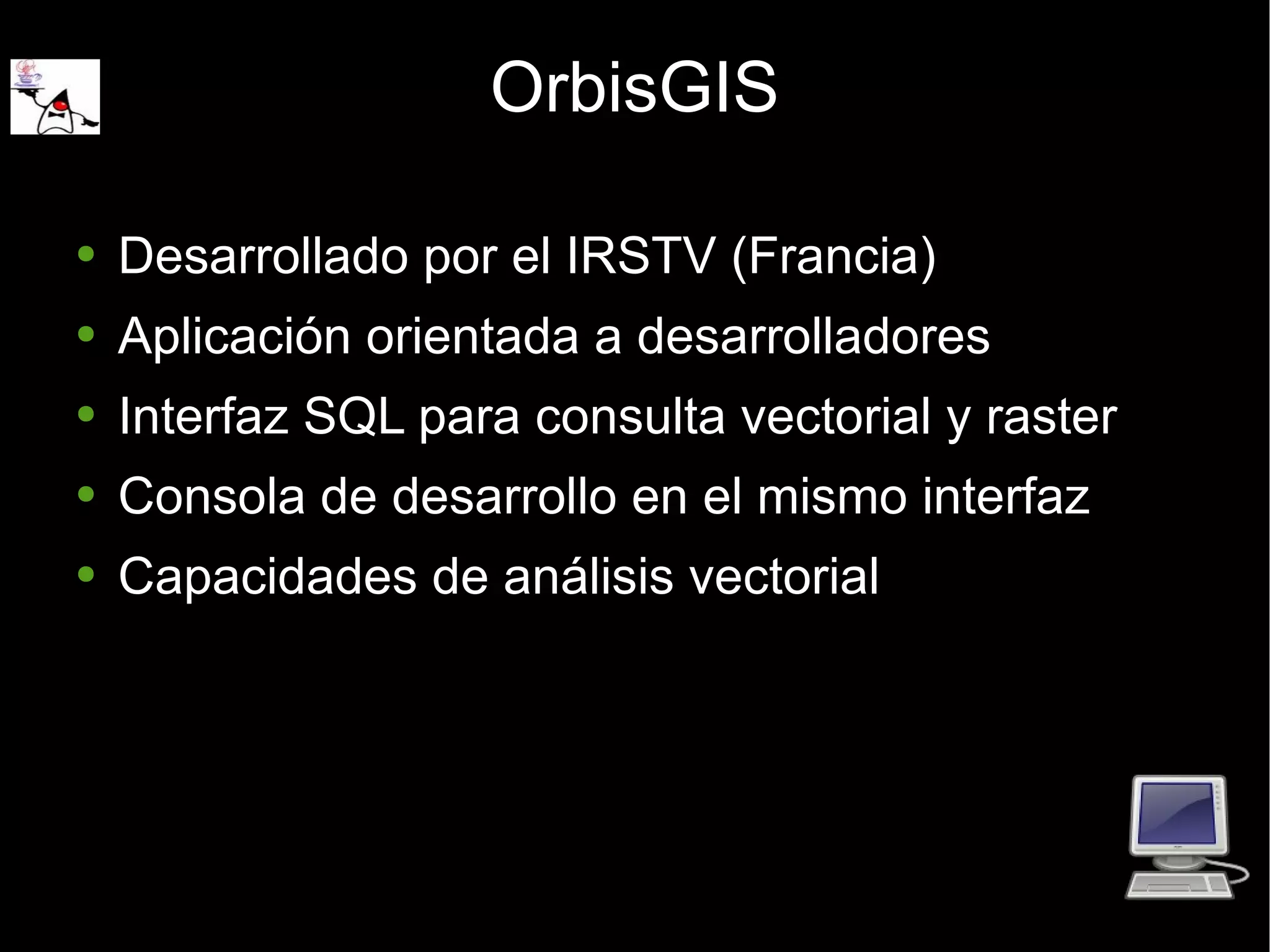 OrbisGIS Desarrollado por el IRSTV (Francia) Aplicación orientada a desarrolladores Interfaz SQL para consulta vectorial y raster Consola de desarrollo en el mismo interfaz Capacidades de análisis vectorial 