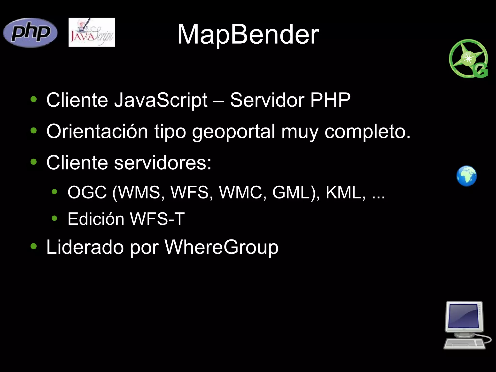 MapBender Cliente JavaScript – Servidor PHP Orientación tipo geoportal muy completo. Cliente servidores: OGC (WMS, WFS, WMC, GML), KML, ... Edición WFS-T Liderado por WhereGroup 