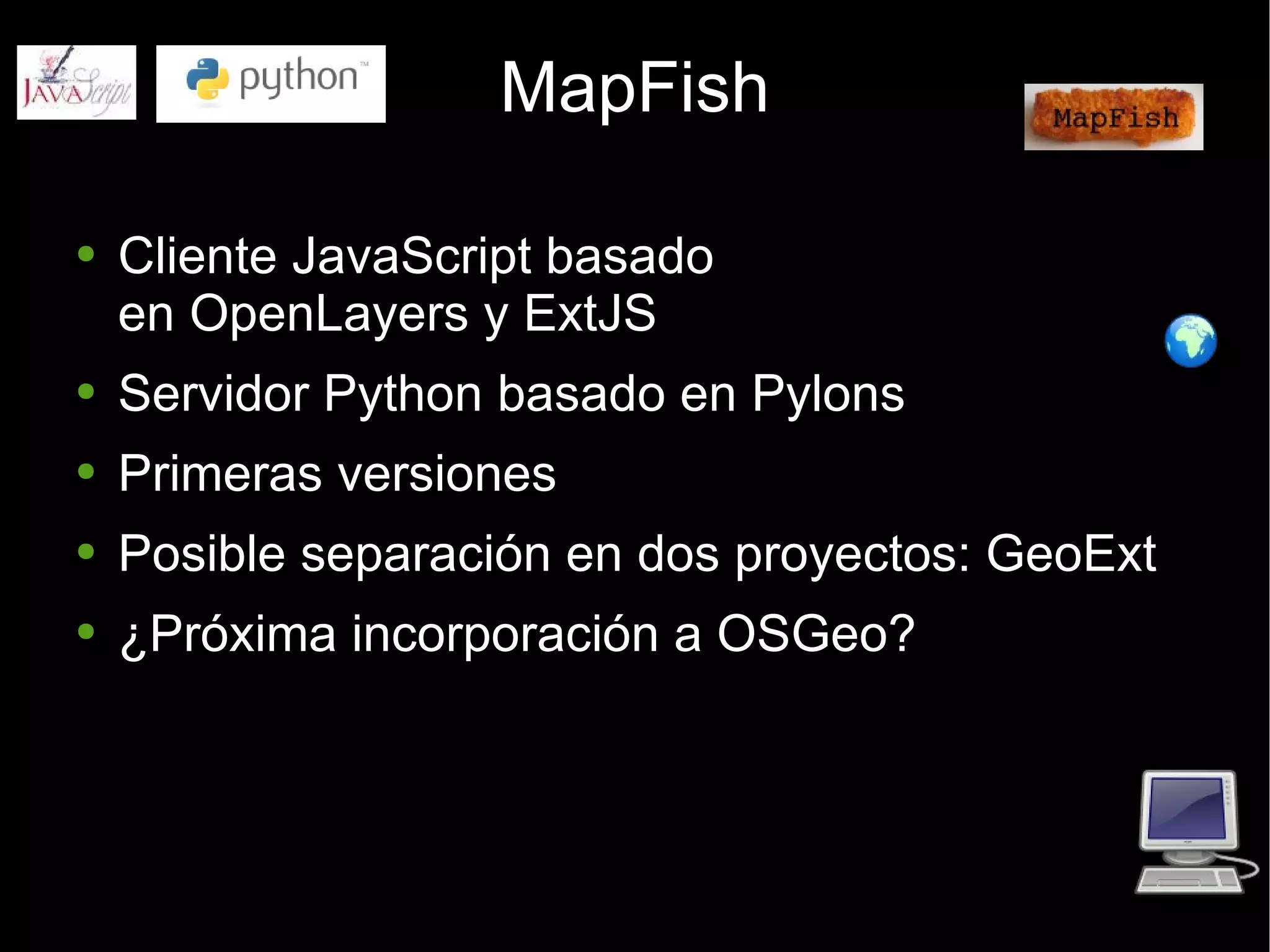 MapFish Cliente JavaScript basado  en OpenLayers y ExtJS Servidor Python basado en Pylons Primeras versiones Posible separación en dos proyectos: GeoExt ¿Próxima incorporación a OSGeo? 