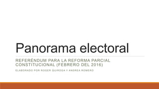 Panorama electoral
REFERÉNDUM PARA LA REFORMA PARCIAL
CONSTITUCIONAL (FEBRERO DEL 2016)
ELABORADO POR ROGER QUIROGA Y ANDREA ROMERO
 