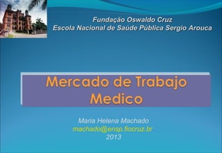 Fundação Oswaldo Cruz
Escola Nacional de Saúde Pública Sergio Arouca

Maria Helena Machado
machado@ensp.fiocruz.br
2013

 